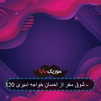 آهنگ شوق سفر از احسان خواجه امیری 320 آهنگ شوق سفر از احسان خواجه امیری 320