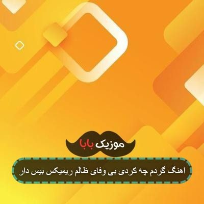 آهنگ گردم چه کردی بی وفای ظالم ریمیکس بیس دار