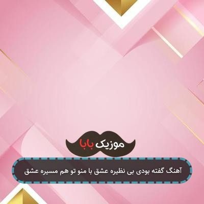 آهنگ گفته بودی بی نظیره عشق با منو تو هم مسیره عشق