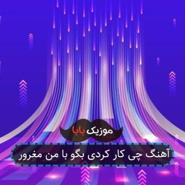 آهنگ چی کار کردی بگو با من مغرور
