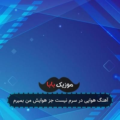 آهنگ هوایی در سرم نیست جز هوایش من بمیرم